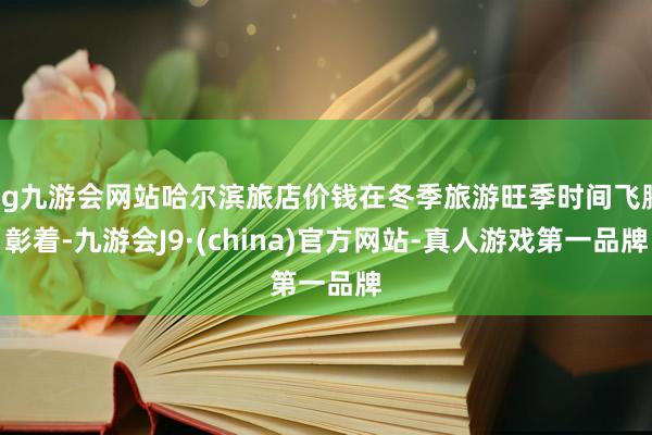 ag九游会网站哈尔滨旅店价钱在冬季旅游旺季时间飞腾彰着-九游会J9·(china)官方网站-真人游戏第一品牌