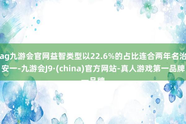 ag九游会官网益智类型以22.6%的占比连合两年名治安一-九游会J9·(china)官方网站-真人游戏第一品牌