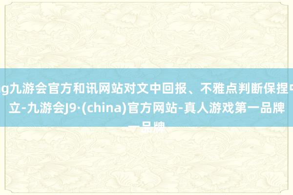 ag九游会官方和讯网站对文中回报、不雅点判断保捏中立-九游会J9·(china)官方网站-真人游戏第一品牌