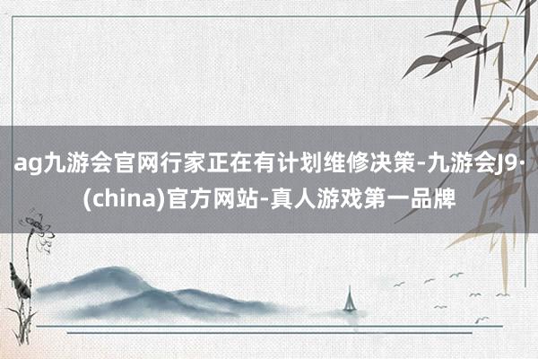 ag九游会官网行家正在有计划维修决策-九游会J9·(china)官方网站-真人游戏第一品牌