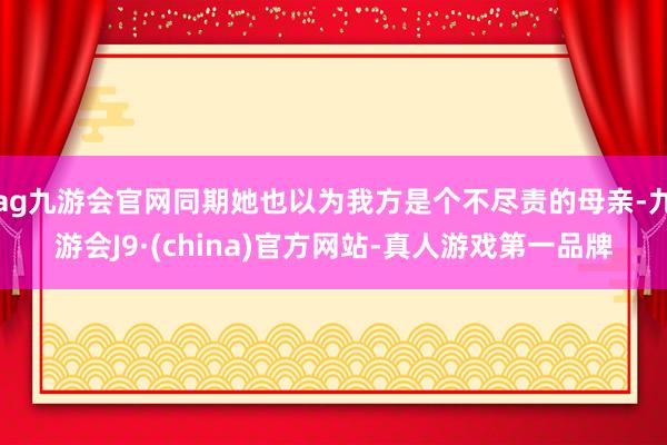 ag九游会官网同期她也以为我方是个不尽责的母亲-九游会J9·(china)官方网站-真人游戏第一品牌