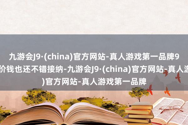 九游会J9·(china)官方网站-真人游戏第一品牌999元的预售价钱也还不错接纳-九游会J9·(china)官方网站-真人游戏第一品牌