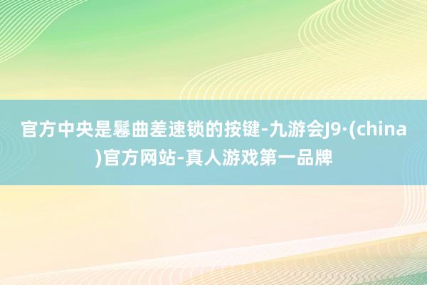 官方中央是鬈曲差速锁的按键-九游会J9·(china)官方网站-真人游戏第一品牌