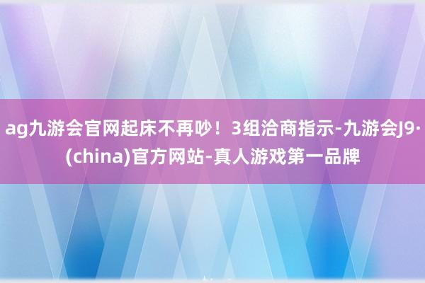 ag九游会官网起床不再吵！3组洽商指示-九游会J9·(china)官方网站-真人游戏第一品牌