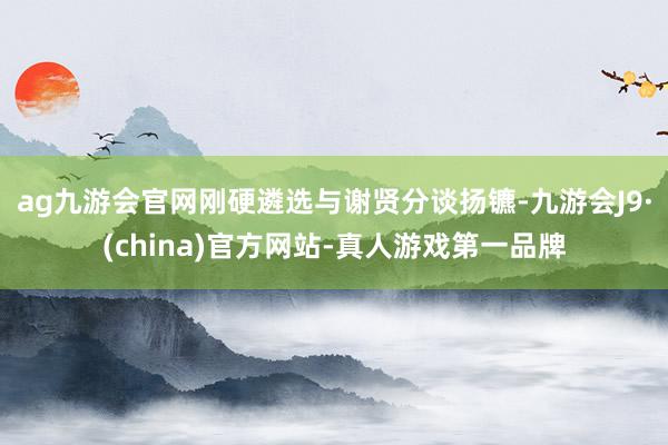 ag九游会官网刚硬遴选与谢贤分谈扬镳-九游会J9·(china)官方网站-真人游戏第一品牌