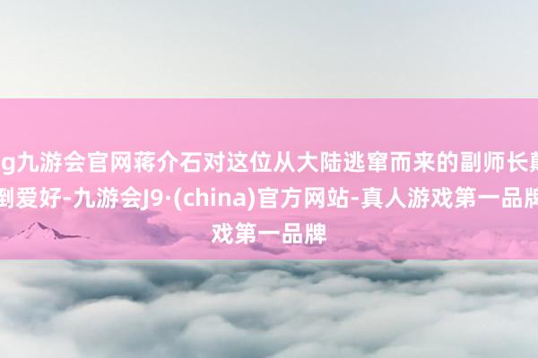 ag九游会官网蒋介石对这位从大陆逃窜而来的副师长颠倒爱好-九游会J9·(china)官方网站-真人游戏第一品牌