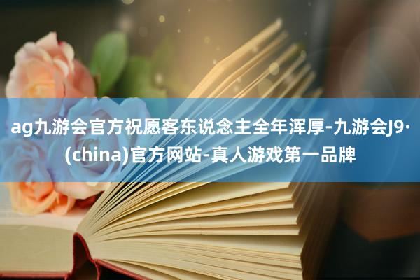 ag九游会官方祝愿客东说念主全年浑厚-九游会J9·(china)官方网站-真人游戏第一品牌