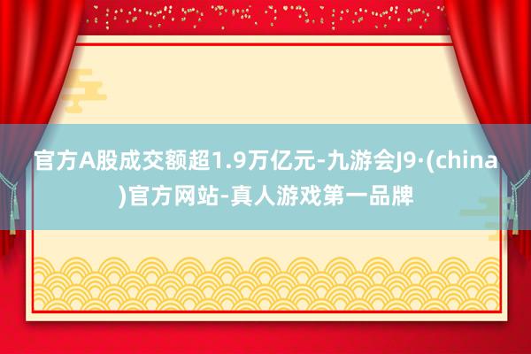 官方A股成交额超1.9万亿元-九游会J9·(china)官方网站-真人游戏第一品牌