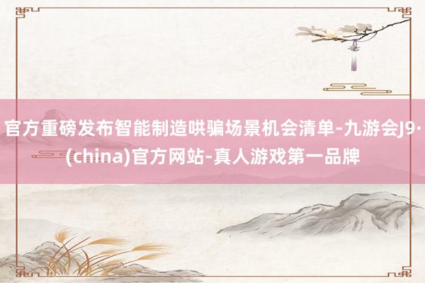 官方重磅发布智能制造哄骗场景机会清单-九游会J9·(china)官方网站-真人游戏第一品牌