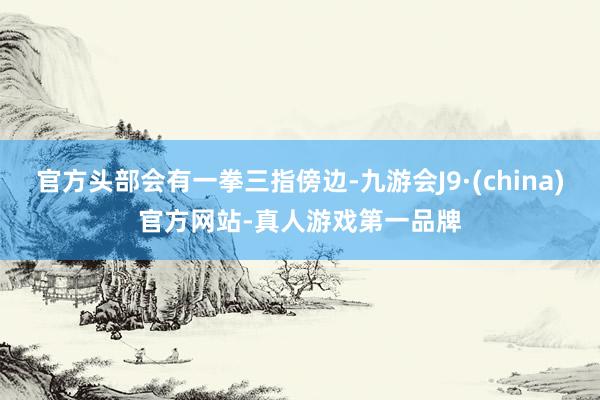 官方头部会有一拳三指傍边-九游会J9·(china)官方网站-真人游戏第一品牌