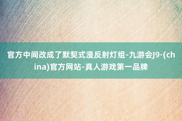 官方中间改成了默契式漫反射灯组-九游会J9·(china)官方网站-真人游戏第一品牌