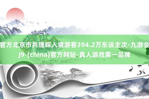 官方北京市共理睬入境游客394.2万东谈主次-九游会J9·(china)官方网站-真人游戏第一品牌