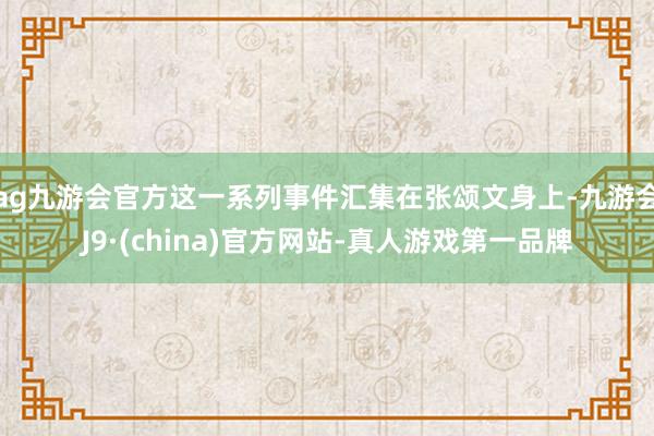 ag九游会官方这一系列事件汇集在张颂文身上-九游会J9·(china)官方网站-真人游戏第一品牌