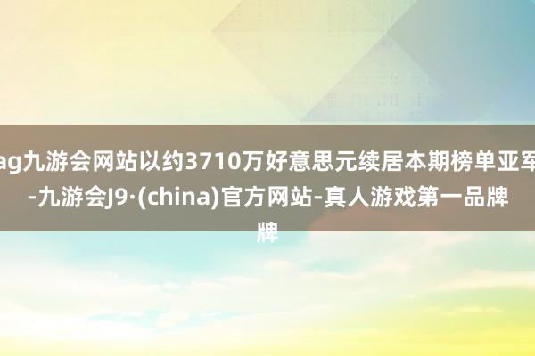 ag九游会网站以约3710万好意思元续居本期榜单亚军-九游会J9·(china)官方网站-真人游戏第一品牌