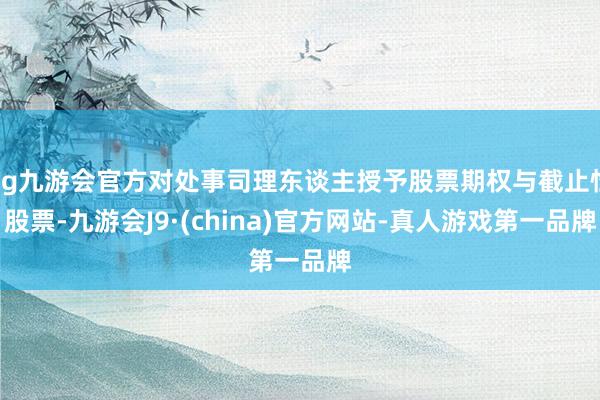 ag九游会官方对处事司理东谈主授予股票期权与截止性股票-九游会J9·(china)官方网站-真人游戏第一品牌