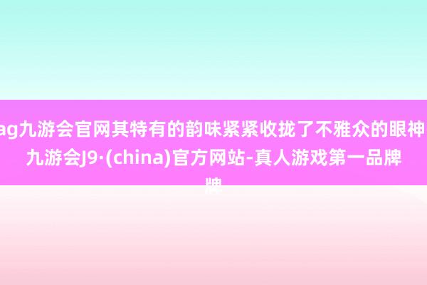 ag九游会官网其特有的韵味紧紧收拢了不雅众的眼神-九游会J9·(china)官方网站-真人游戏第一品牌