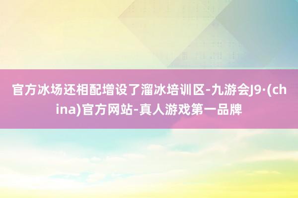 官方冰场还相配增设了溜冰培训区-九游会J9·(china)官方网站-真人游戏第一品牌