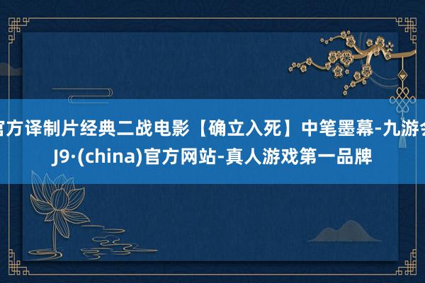 官方译制片经典二战电影【确立入死】中笔墨幕-九游会J9·(china)官方网站-真人游戏第一品牌