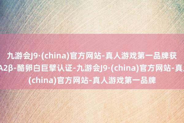 九游会J9·(china)官方网站-真人游戏第一品牌获取GGU首个[4]A2β-酪卵白巨擘认证-九游会J9·(china)官方网站-真人游戏第一品牌