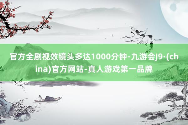 官方全剧视效镜头多达1000分钟-九游会J9·(china)官方网站-真人游戏第一品牌