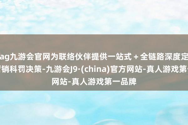 ag九游会官网为联络伙伴提供一站式＋全链路深度定制的营销科罚决策-九游会J9·(china)官方网站-真人游戏第一品牌