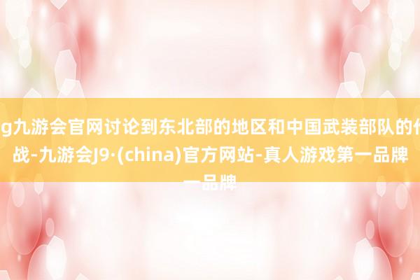 ag九游会官网讨论到东北部的地区和中国武装部队的作战-九游会J9·(china)官方网站-真人游戏第一品牌