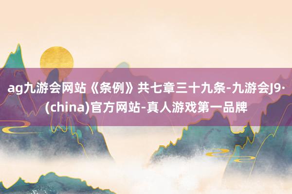 ag九游会网站《条例》共七章三十九条-九游会J9·(china)官方网站-真人游戏第一品牌