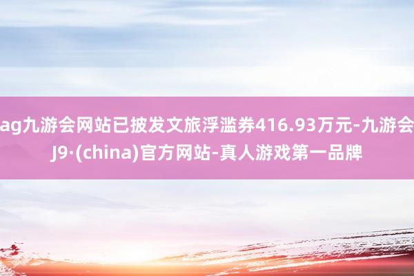 ag九游会网站已披发文旅浮滥券416.93万元-九游会J9·(china)官方网站-真人游戏第一品牌