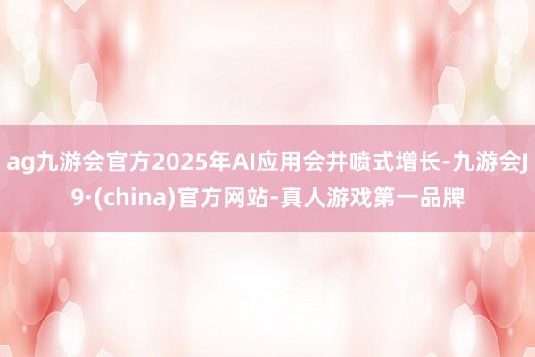 ag九游会官方2025年AI应用会井喷式增长-九游会J9·(china)官方网站-真人游戏第一品牌