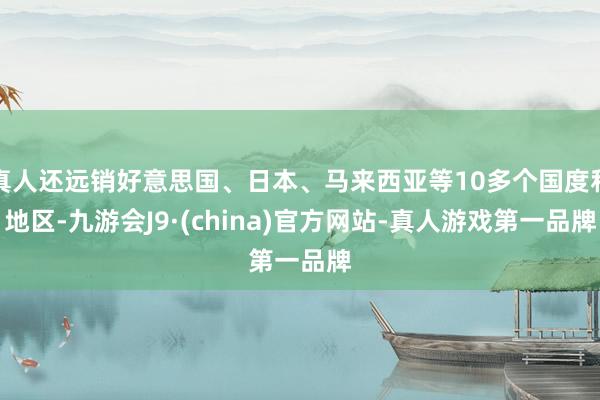 真人还远销好意思国、日本、马来西亚等10多个国度和地区-九游会J9·(china)官方网站-真人游戏第一品牌