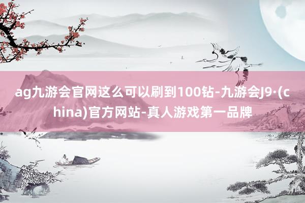 ag九游会官网这么可以刷到100钻-九游会J9·(china)官方网站-真人游戏第一品牌