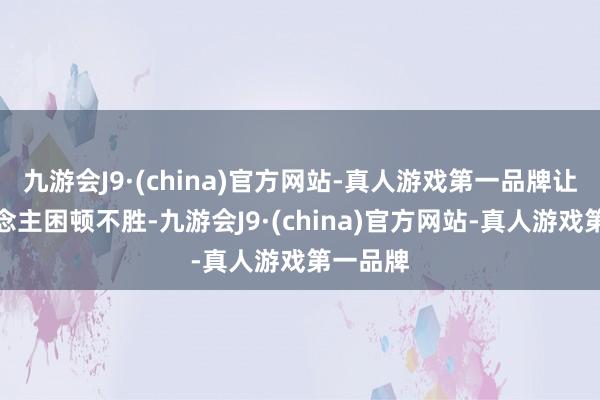 九游会J9·(china)官方网站-真人游戏第一品牌让两东说念主困顿不胜-九游会J9·(china)官方网站-真人游戏第一品牌