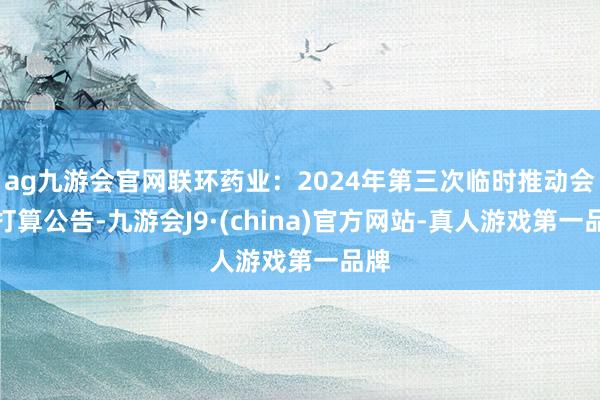 ag九游会官网联环药业：2024年第三次临时推动会有打算公告-九游会J9·(china)官方网站-真人游戏第一品牌