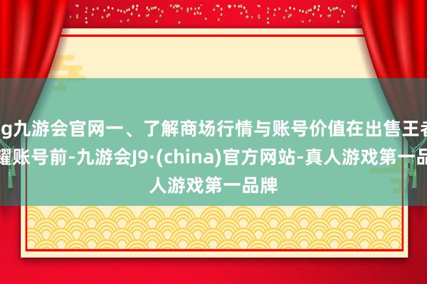 ag九游会官网一、了解商场行情与账号价值在出售王者荣耀账号前-九游会J9·(china)官方网站-真人游戏第一品牌