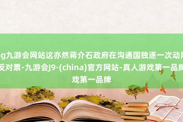 ag九游会网站这亦然蒋介石政府在沟通国独逐一次动用反对票-九游会J9·(china)官方网站-真人游戏第一品牌