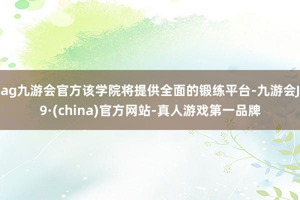 ag九游会官方该学院将提供全面的锻练平台-九游会J9·(china)官方网站-真人游戏第一品牌