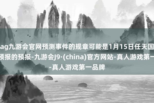 ag九游会官网预测事件的规章可能是1月15日任天国公开预报的预报-九游会J9·(china)官方网站-真人游戏第一品牌