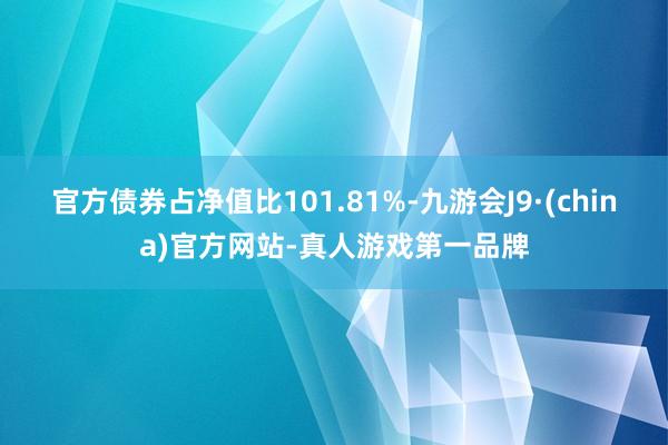 官方债券占净值比101.81%-九游会J9·(china)官方网站-真人游戏第一品牌