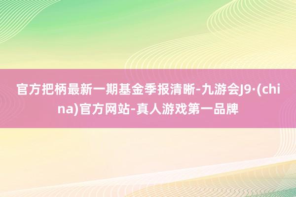 官方把柄最新一期基金季报清晰-九游会J9·(china)官方网站-真人游戏第一品牌