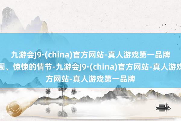 九游会J9·(china)官方网站-真人游戏第一品牌恐怖的氛围、惊悚的情节-九游会J9·(china)官方网站-真人游戏第一品牌