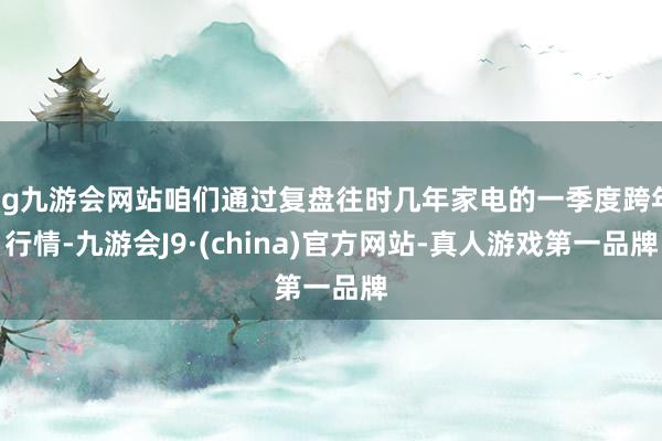 ag九游会网站咱们通过复盘往时几年家电的一季度跨年行情-九游会J9·(china)官方网站-真人游戏第一品牌