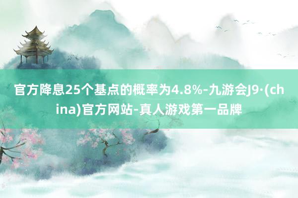 官方降息25个基点的概率为4.8%-九游会J9·(china)官方网站-真人游戏第一品牌