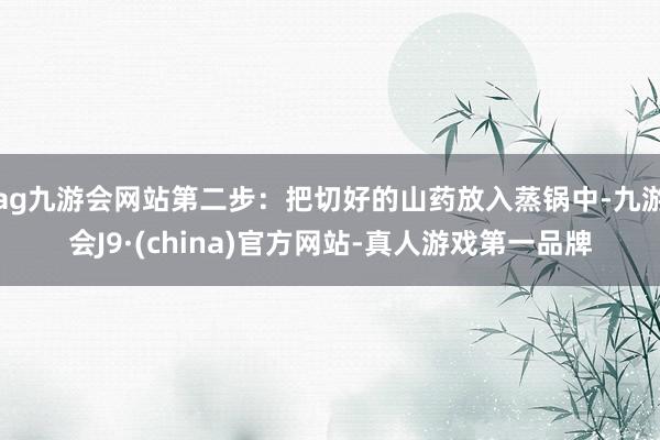 ag九游会网站第二步：把切好的山药放入蒸锅中-九游会J9·(china)官方网站-真人游戏第一品牌