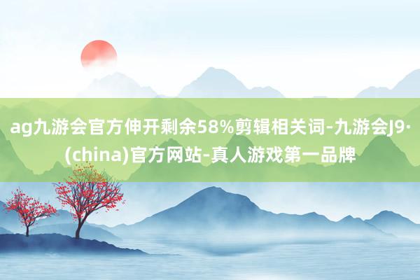 ag九游会官方伸开剩余58%剪辑相关词-九游会J9·(china)官方网站-真人游戏第一品牌