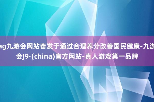 ag九游会网站奋发于通过合理养分改善国民健康-九游会J9·(china)官方网站-真人游戏第一品牌