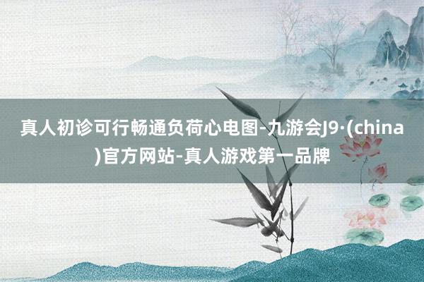 真人初诊可行畅通负荷心电图-九游会J9·(china)官方网站-真人游戏第一品牌