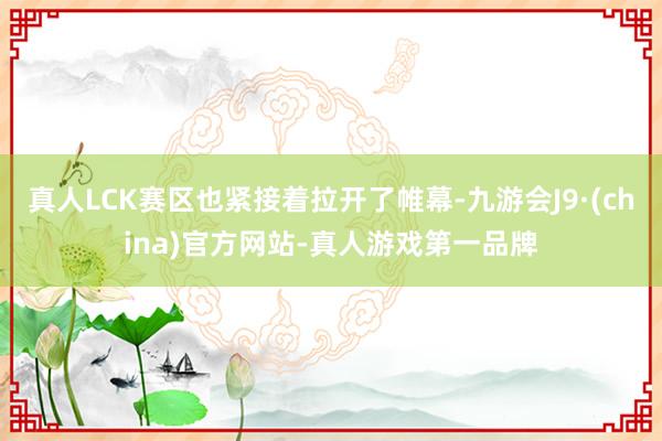 真人LCK赛区也紧接着拉开了帷幕-九游会J9·(china)官方网站-真人游戏第一品牌