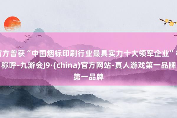 官方曾获“中国烟标印刷行业最具实力十大领军企业”等称呼-九游会J9·(china)官方网站-真人游戏第一品牌