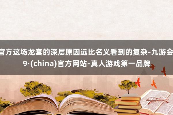 官方这场龙套的深层原因远比名义看到的复杂-九游会J9·(china)官方网站-真人游戏第一品牌