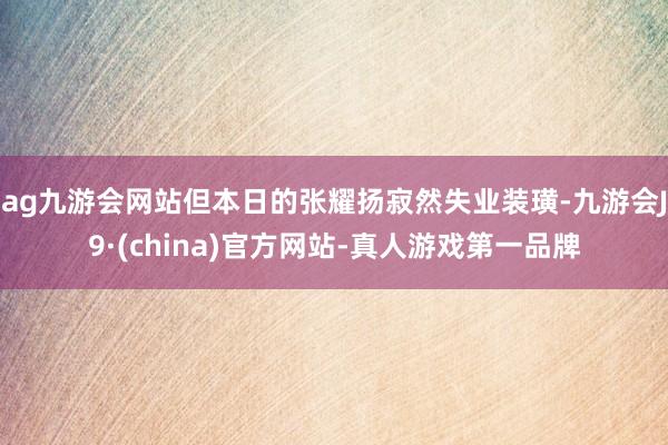 ag九游会网站但本日的张耀扬寂然失业装璜-九游会J9·(china)官方网站-真人游戏第一品牌